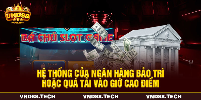 Hệ thống của ngân hàng bảo trì hoặc quá tải vào giờ cao điểm Hệ thống của ngân hàng bảo trì hoặc quá tải vào giờ cao điểm