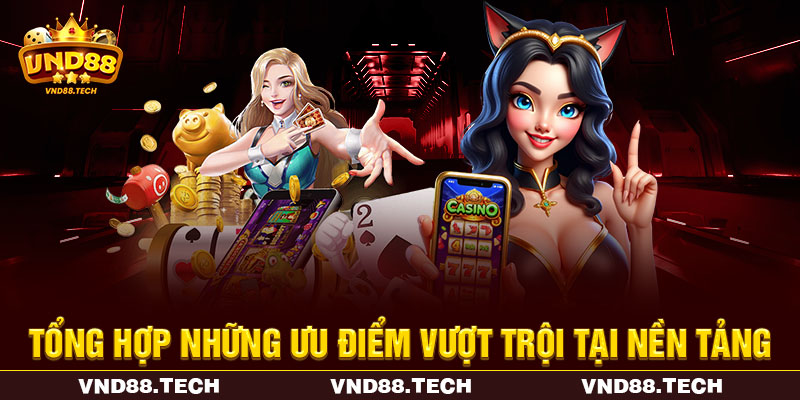 Tổng hợp những ưu điểm vượt trội tại nền tảng Tổng hợp những ưu điểm vượt trội tại nền tảng